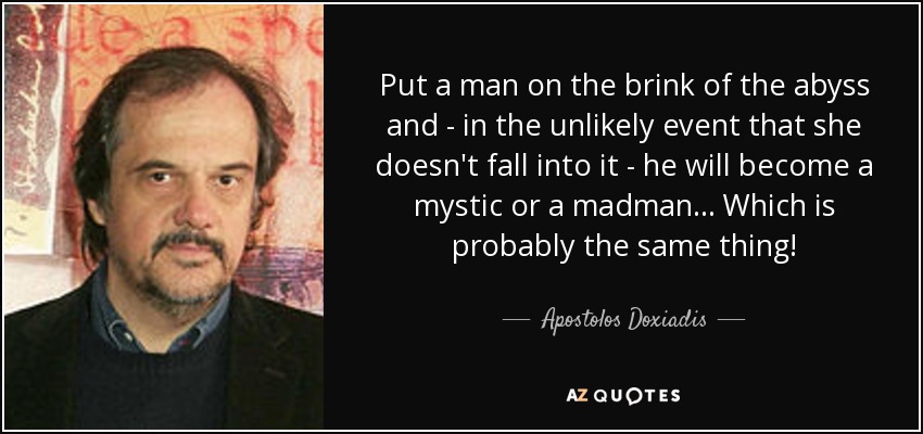 Put a man on the brink of the abyss and - in the unlikely event that she doesn't fall into it - he will become a mystic or a madman... Which is probably the same thing! - Apostolos Doxiadis