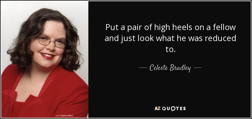 Put a pair of high heels on a fellow and just look what he was reduced to. - Celeste Bradley