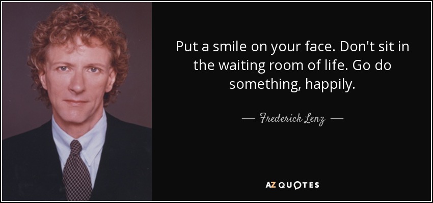 Put a smile on your face. Don't sit in the waiting room of life. Go do something, happily. - Frederick Lenz