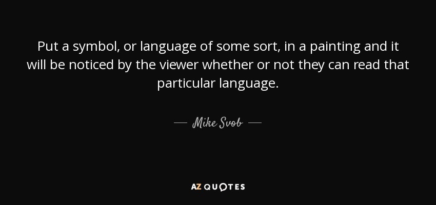 Put a symbol, or language of some sort, in a painting and it will be noticed by the viewer whether or not they can read that particular language. - Mike Svob