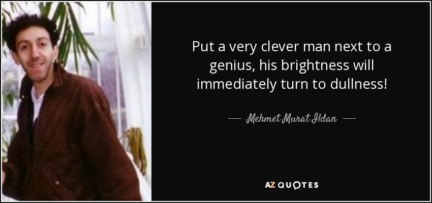 Put a very clever man next to a genius, his brightness will immediately turn to dullness! - Mehmet Murat Ildan