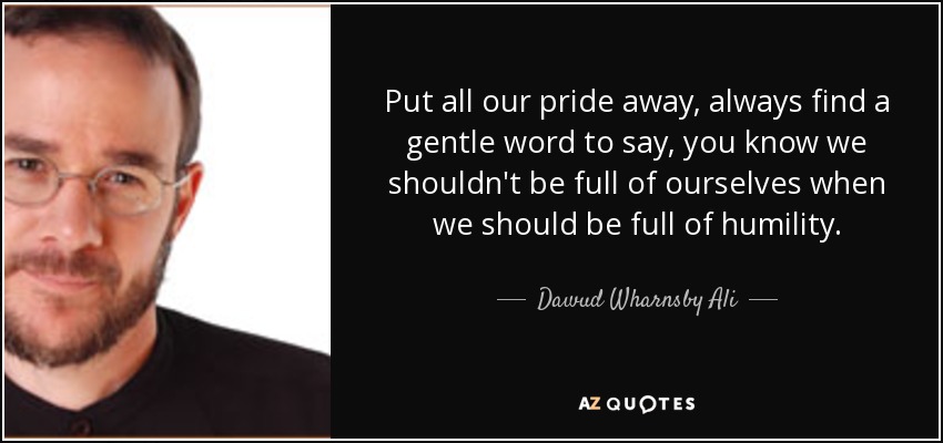 Put all our pride away, always find a gentle word to say, you know we shouldn't be full of ourselves when we should be full of humility . - Dawud Wharnsby Ali