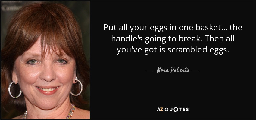 Put all your eggs in one basket... the handle's going to break. Then all you've got is scrambled eggs. - Nora Roberts