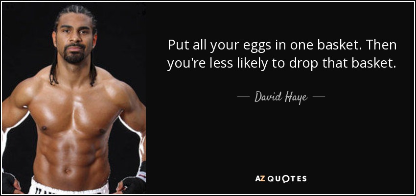 Put all your eggs in one basket. Then you're less likely to drop that basket. - David Haye