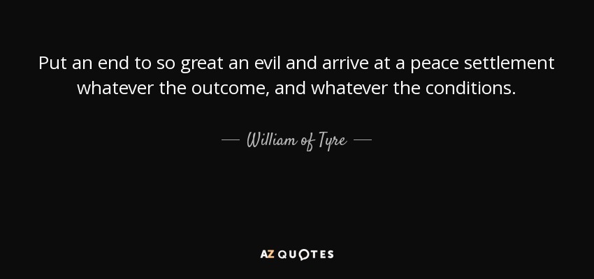 Put an end to so great an evil and arrive at a peace settlement whatever the outcome, and whatever the conditions. - William of Tyre