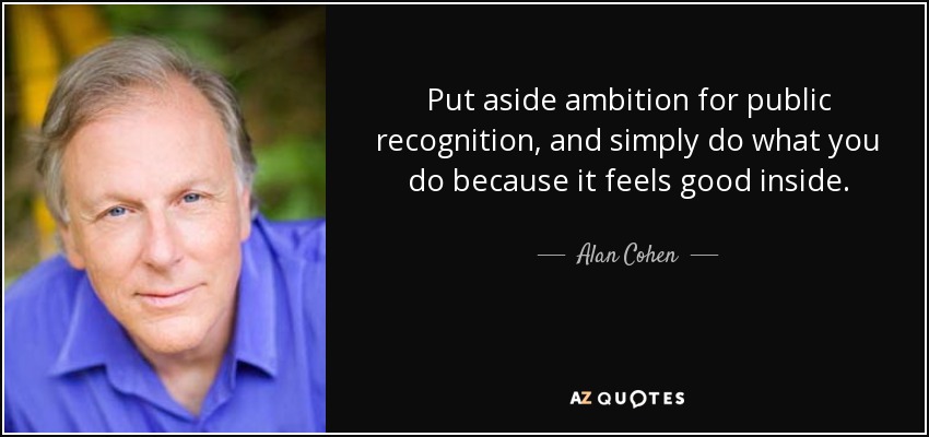 Put aside ambition for public recognition, and simply do what you do because it feels good inside. - Alan Cohen