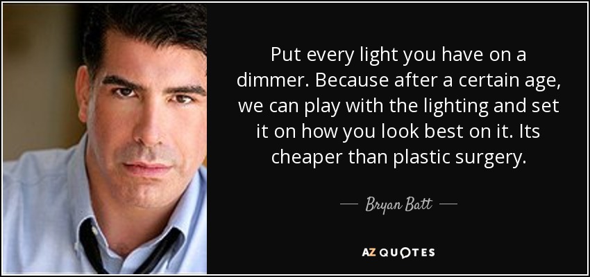 Put every light you have on a dimmer. Because after a certain age, we can play with the lighting and set it on how you look best on it. Its cheaper than plastic surgery. - Bryan Batt