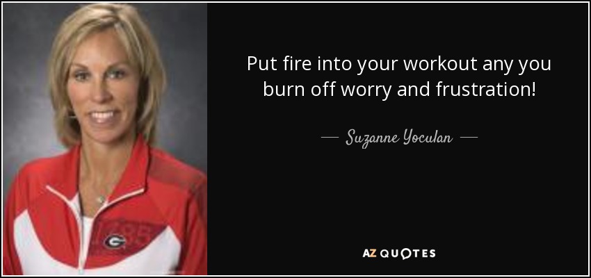 Put fire into your workout any you burn off worry and frustration! - Suzanne Yoculan