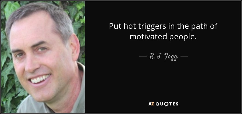 Put hot triggers in the path of motivated people. - B. J. Fogg