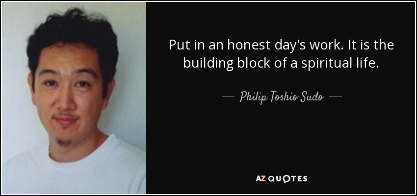 Put in an honest day's work. It is the building block of a spiritual life. - Philip Toshio Sudo