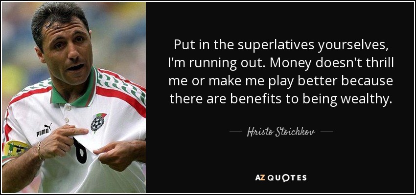 Put in the superlatives yourselves, I'm running out. Money doesn't thrill me or make me play better because there are benefits to being wealthy. - Hristo Stoichkov