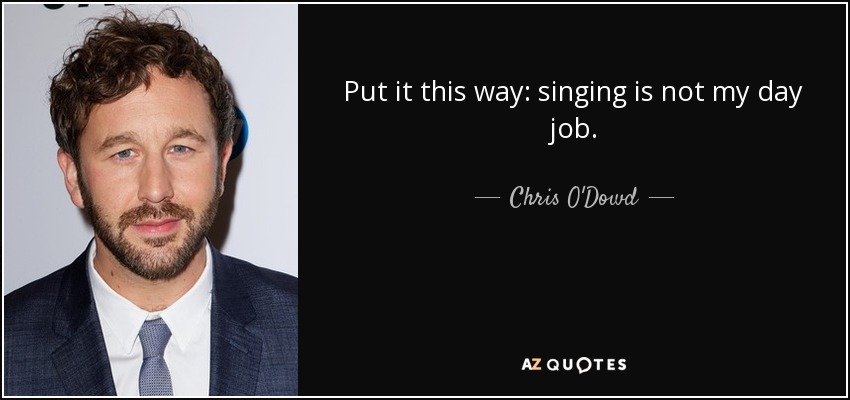 Put it this way: singing is not my day job. - Chris O'Dowd