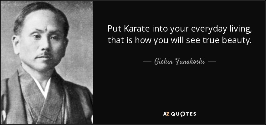 Put Karate into your everyday living, that is how you will see true beauty. - Gichin Funakoshi