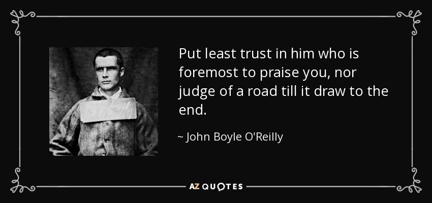 Put least trust in him who is foremost to praise you, nor judge of a road till it draw to the end. - John Boyle O'Reilly