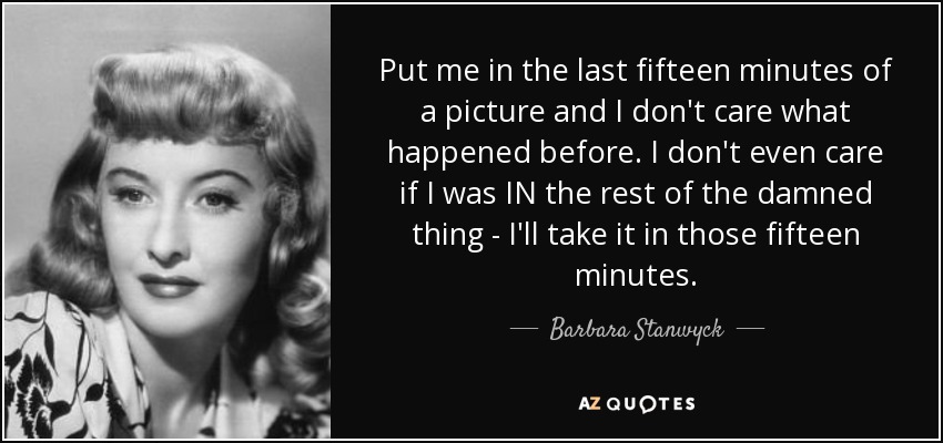Put me in the last fifteen minutes of a picture and I don't care what happened before. I don't even care if I was IN the rest of the damned thing - I'll take it in those fifteen minutes. - Barbara Stanwyck
