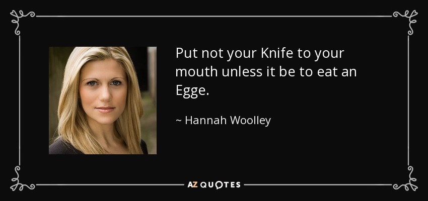 Put not your Knife to your mouth unless it be to eat an Egge. - Hannah Woolley