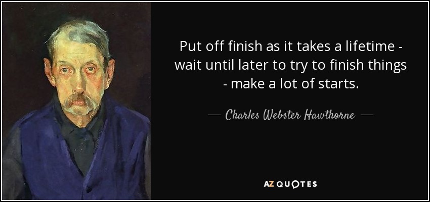 Put off finish as it takes a lifetime - wait until later to try to finish things - make a lot of starts. - Charles Webster Hawthorne
