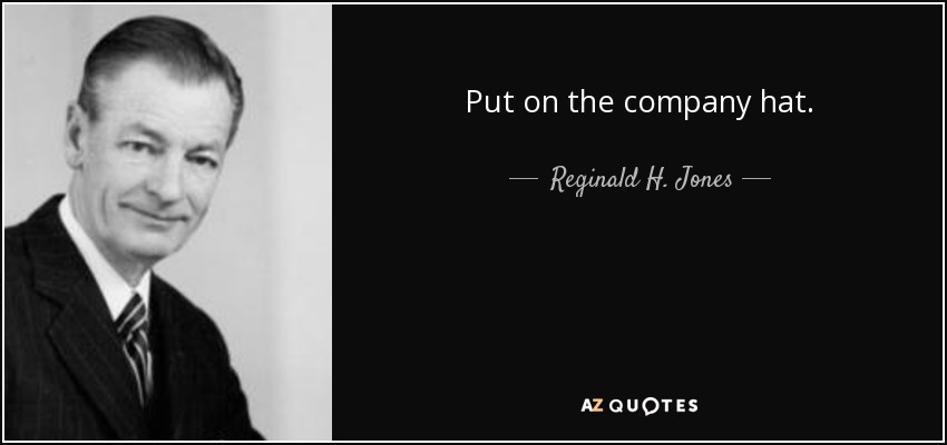 Put on the company hat. - Reginald H. Jones
