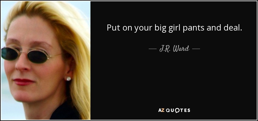 Put on your big girl pants and deal. - J.R. Ward
