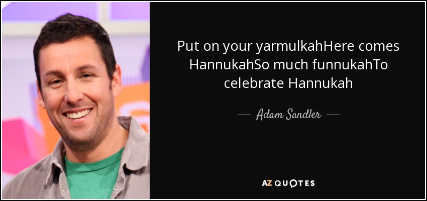 Put on your yarmulkahHere comes HannukahSo much funnukahTo celebrate Hannukah - Adam Sandler