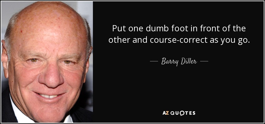 Put one dumb foot in front of the other and course-correct as you go. - Barry Diller