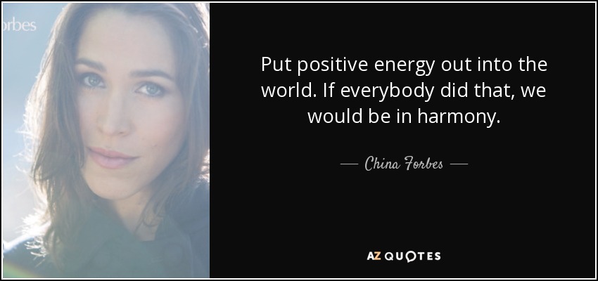 Put positive energy out into the world. If everybody did that, we would be in harmony. - China Forbes