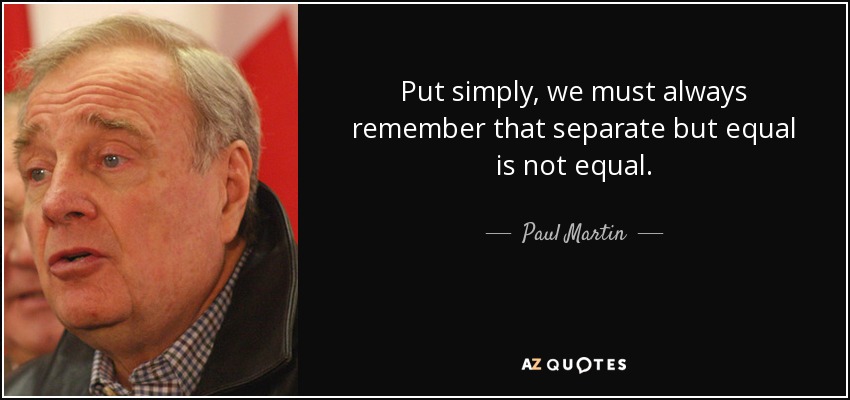 Put simply, we must always remember that separate but equal is not equal. - Paul Martin