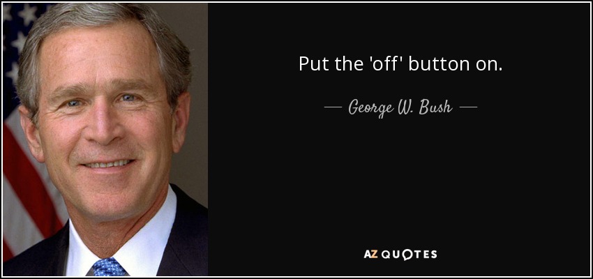 Put the 'off' button on. - George W. Bush