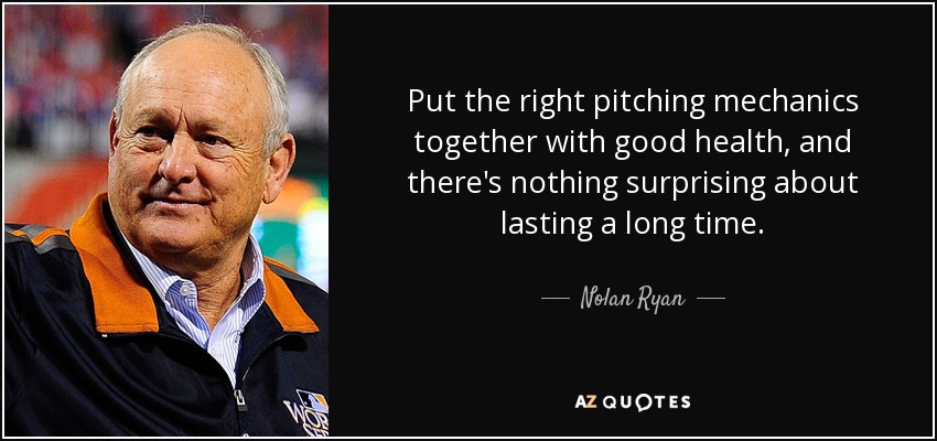 Put the right pitching mechanics together with good health, and there's nothing surprising about lasting a long time. - Nolan Ryan