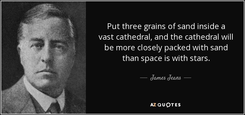 Put three grains of sand inside a vast cathedral, and the cathedral will be more closely packed with sand than space is with stars. - James Jeans