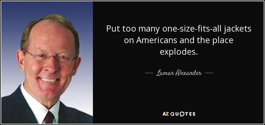 Put too many one-size-fits-all jackets on Americans and the place explodes. - Lamar Alexander