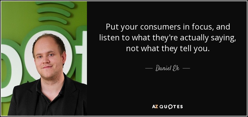 Put your consumers in focus, and listen to what they're actually saying, not what they tell you. - Daniel Ek