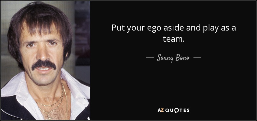 Put your ego aside and play as a team. - Sonny Bono