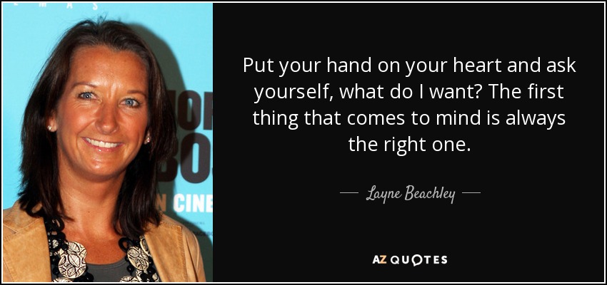 Put your hand on your heart and ask yourself, what do I want? The first thing that comes to mind is always the right one. - Layne Beachley