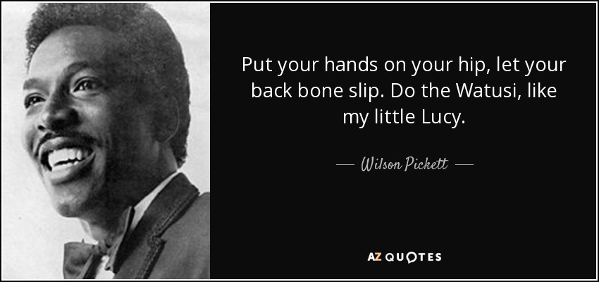 Put your hands on your hip, let your back bone slip. Do the Watusi, like my little Lucy. - Wilson Pickett
