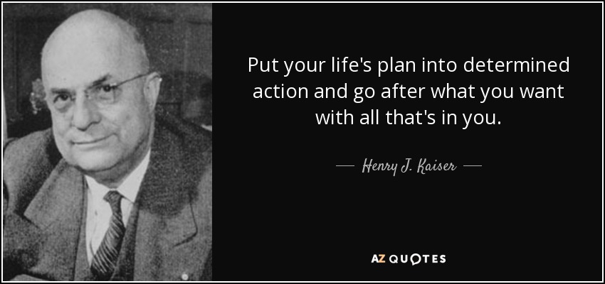 Put your life's plan into determined action and go after what you want with all that's in you. - Henry J. Kaiser