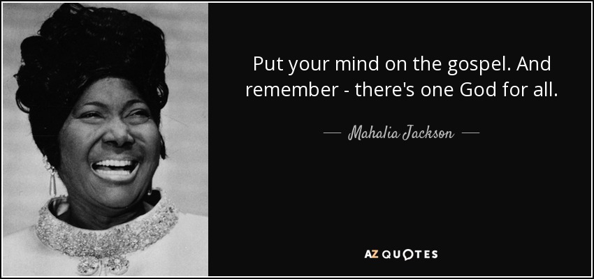 Put your mind on the gospel. And remember - there's one God for all. - Mahalia Jackson