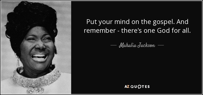 Put your mind on the gospel. And remember - there's one God for all. - Mahalia Jackson