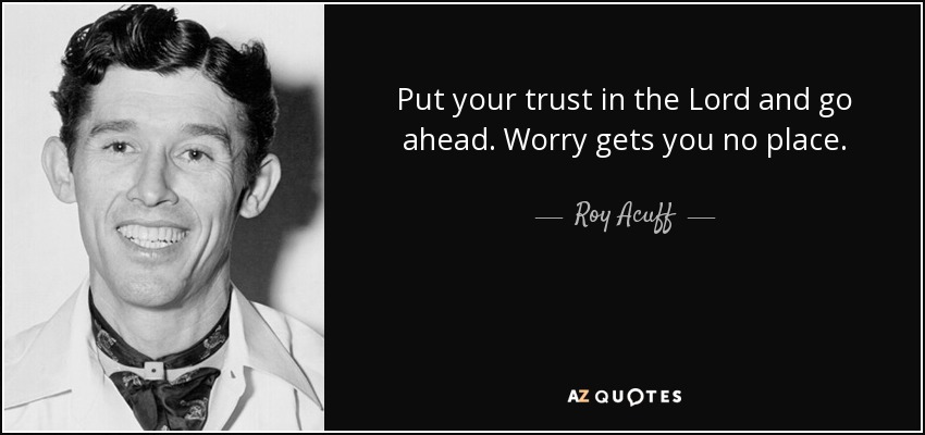 Put your trust in the Lord and go ahead. Worry gets you no place. - Roy Acuff