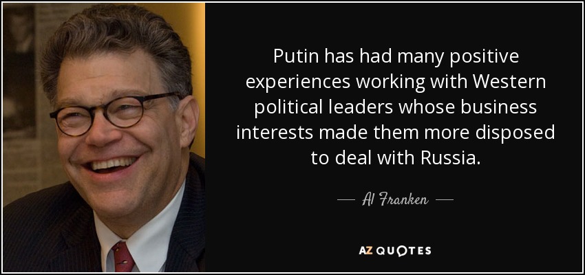 Putin has had many positive experiences working with Western political leaders whose business interests made them more disposed to deal with Russia. - Al Franken