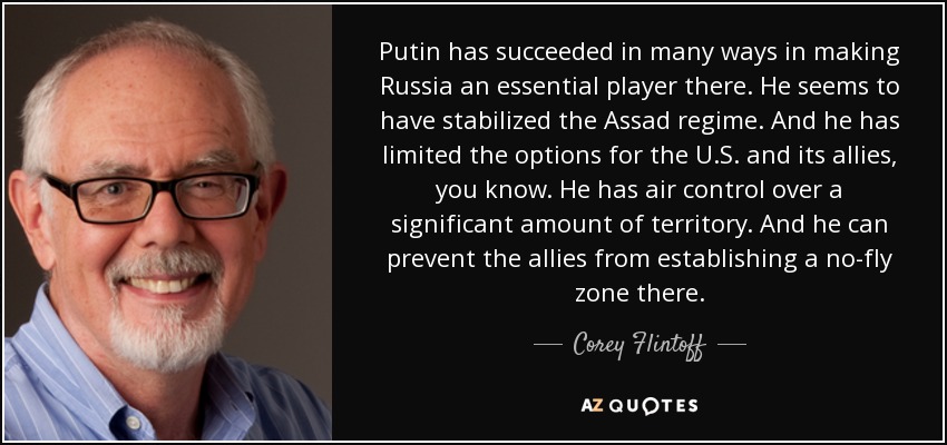 Putin has succeeded in many ways in making Russia an essential player there. He seems to have stabilized the Assad regime. And he has limited the options for the U.S. and its allies, you know. He has air control over a significant amount of territory. And he can prevent the allies from establishing a no-fly zone there. - Corey Flintoff