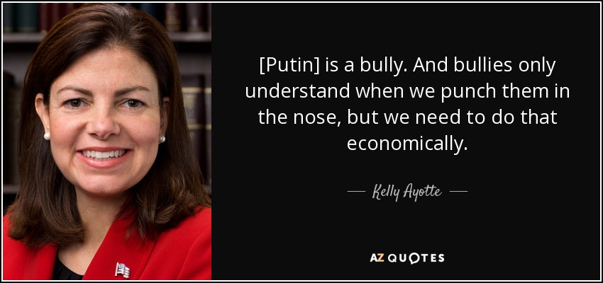 [Putin] is a bully. And bullies only understand when we punch them in the nose, but we need to do that economically. - Kelly Ayotte