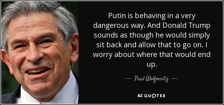 Putin is behaving in a very dangerous way. And Donald Trump sounds as though he would simply sit back and allow that to go on. I worry about where that would end up. - Paul Wolfowitz