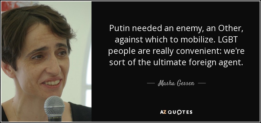 Putin needed an enemy, an Other, against which to mobilize. LGBT people are really convenient: we're sort of the ultimate foreign agent. - Masha Gessen