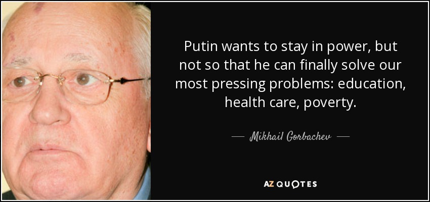 Putin wants to stay in power, but not so that he can finally solve our most pressing problems: education, health care, poverty. - Mikhail Gorbachev