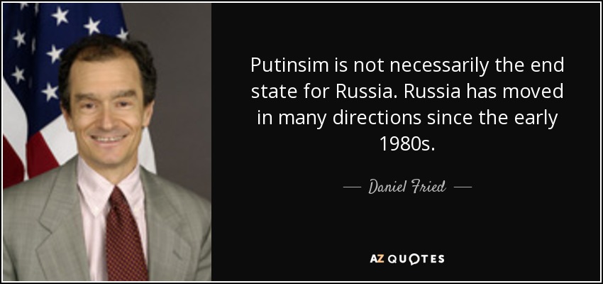 Putinsim is not necessarily the end state for Russia. Russia has moved in many directions since the early 1980s. - Daniel Fried