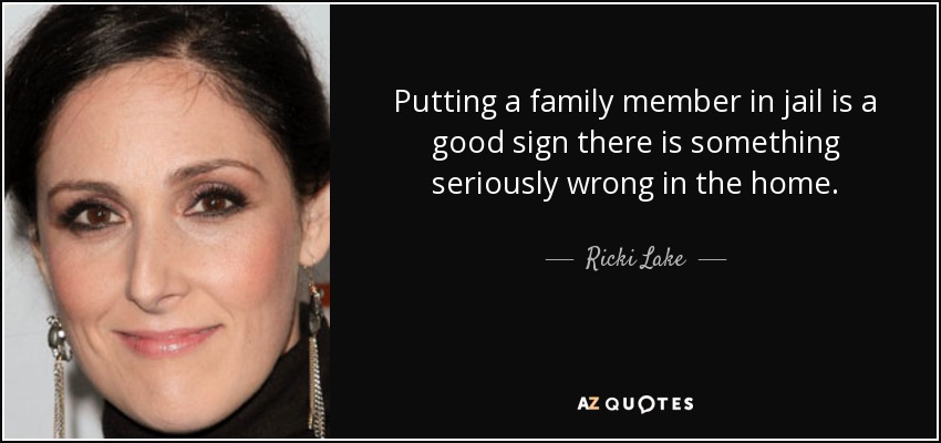 Putting a family member in jail is a good sign there is something seriously wrong in the home. - Ricki Lake
