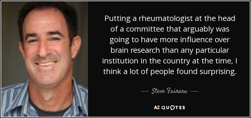 Putting a rheumatologist at the head of a committee that arguably was going to have more influence over brain research than any particular institution in the country at the time, I think a lot of people found surprising. - Steve Fainaru