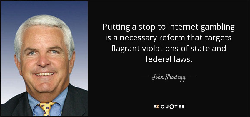 Putting a stop to internet gambling is a necessary reform that targets flagrant violations of state and federal laws. - John Shadegg