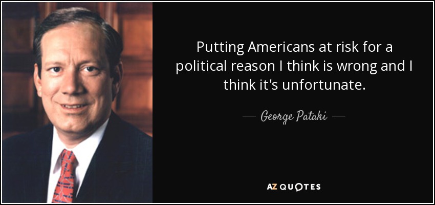 Putting Americans at risk for a political reason I think is wrong and I think it's unfortunate. - George Pataki